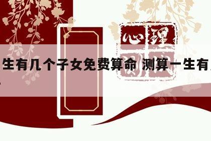 测一生有几个子女免费算命 测算一生有几个孩子