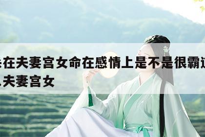 七杀在夫妻宫女命在感情上是不是很霸道 七杀入夫妻宫女
