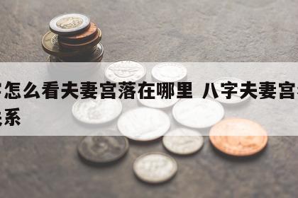 八字怎么看夫妻宫落在哪里 八字夫妻宫看夫妻关系