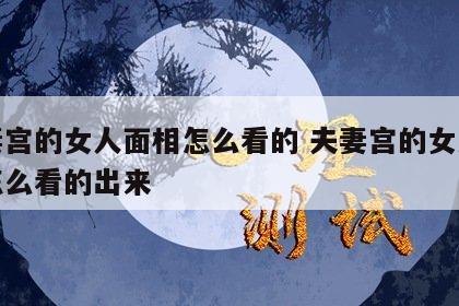 夫妻宫的女人面相怎么看的 夫妻宫的女人面相怎么看的出来