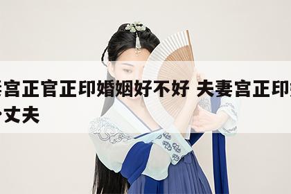夫妻宫正官正印婚姻好不好 夫妻宫正印嫁有权势丈夫