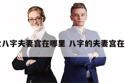 女八字夫妻宫在哪里 八字的夫妻宫在哪