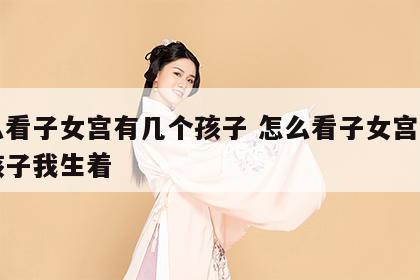怎么看子女宫有几个孩子 怎么看子女宫有几个孩子我生着