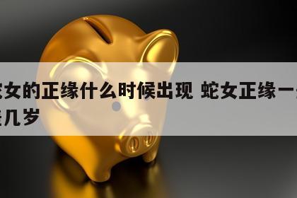 属蛇女的正缘什么时候出现 蛇女正缘一般都相差几岁