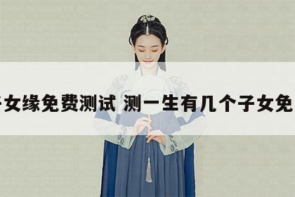 子女缘免费测试 测一生有几个子女免费