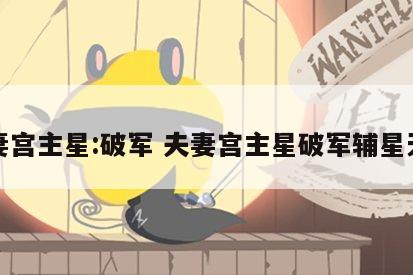 夫妻宫主星:破军 夫妻宫主星破军辅星天马