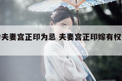 女命夫妻宫正印为忌 夫妻宫正印嫁有权势丈夫