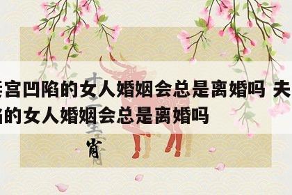 夫妻宫凹陷的女人婚姻会总是离婚吗 夫妻宫凹陷的女人婚姻会总是离婚吗