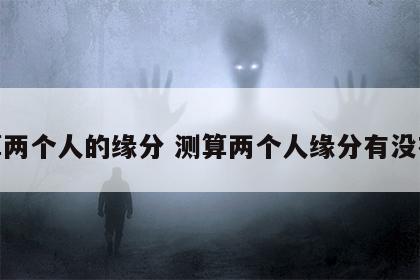 测算两个人的缘分 测算两个人缘分有没有尽