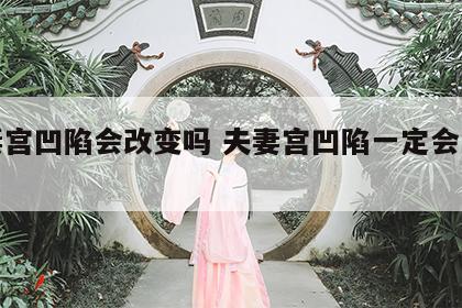 夫妻宫凹陷会改变吗 夫妻宫凹陷一定会离婚吗