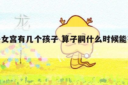 看子女宫有几个孩子 算子嗣什么时候能有孩子