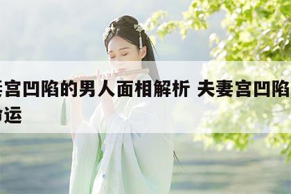 夫妻宫凹陷的男人面相解析 夫妻宫凹陷的男人命运