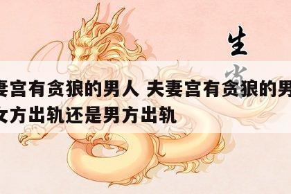夫妻宫有贪狼的男人 夫妻宫有贪狼的男人,是女方出轨还是男方出轨