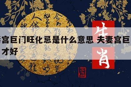 夫妻宫巨门旺化忌是什么意思 夫妻宫巨门配偶口才好