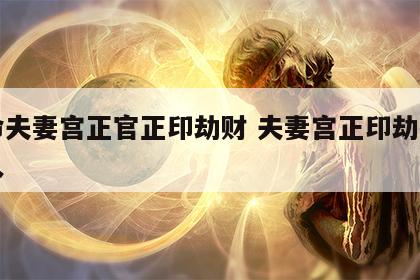 女命夫妻宫正官正印劫财 夫妻宫正印劫财的男人