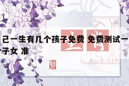 算自己一生有几个孩子免费 免费测试一生有几个子女 准