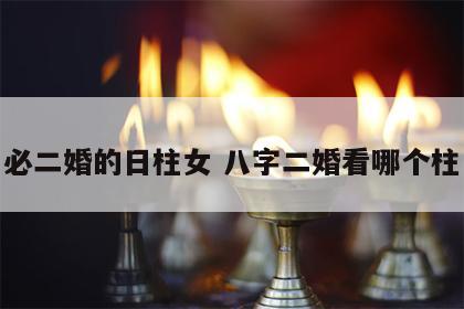 必二婚的日柱女 八字二婚看哪个柱