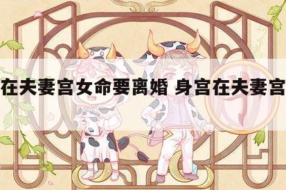 身宫在夫妻宫女命要离婚 身宫在夫妻宫会不婚吗