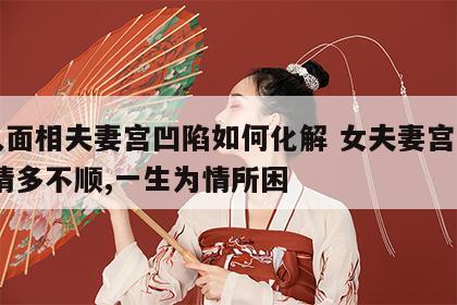 女人面相夫妻宫凹陷如何化解 女夫妻宫凹陷,感情多不顺,一生为情所困