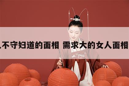 女人不守妇道的面相 需求大的女人面相特征