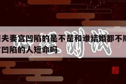 面相夫妻宫凹陷的是不是和谁结婚都不顺 夫妻宫凹陷的人短命吗