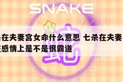 七杀在夫妻宫女命什么意思 七杀在夫妻宫女命在感情上是不是很霸道