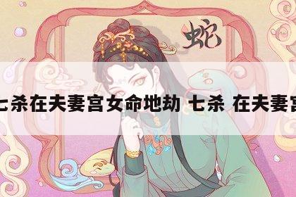 七杀在夫妻宫女命地劫 七杀 在夫妻宫