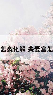 夫妻宫怎么化解 夫妻宫怎么改善