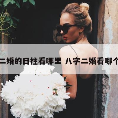 必二婚的日柱看哪里 八字二婚看哪个柱