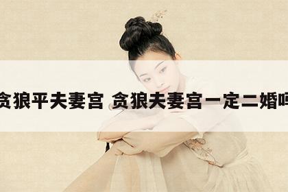贪狼平夫妻宫 贪狼夫妻宫一定二婚吗