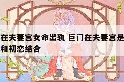 巨门在夫妻宫女命出轨 巨门在夫妻宫是不是不能和初恋结合