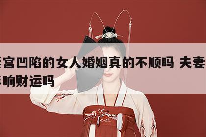 夫妻宫凹陷的女人婚姻真的不顺吗 夫妻宫凹陷影响财运吗