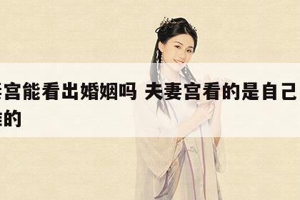 夫妻宫能看出婚姻吗 夫妻宫看的是自己的还是谁的