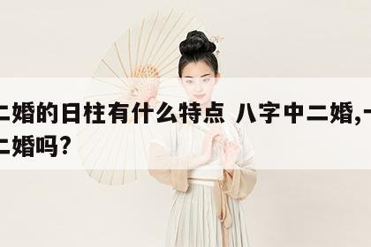 必二婚的日柱有什么特点 八字中二婚,一定会二婚吗?