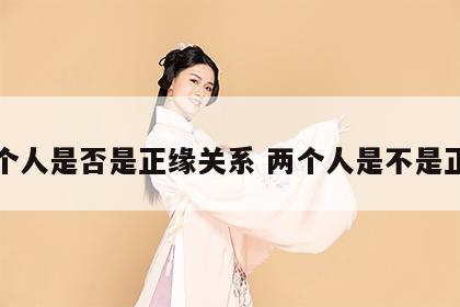 两个人是否是正缘关系 两个人是不是正缘