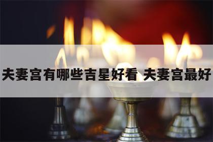 夫妻宫有哪些吉星好看 夫妻宫最好