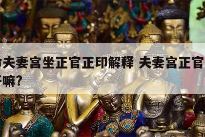 女命夫妻宫坐正官正印解释 夫妻宫正官正印是干嘛?