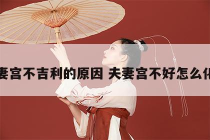 夫妻宫不吉利的原因 夫妻宫不好怎么化解