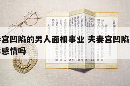 夫妻宫凹陷的男人面相事业 夫妻宫凹陷影响夫妻感情吗
