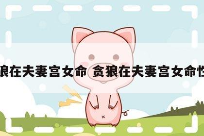贪狼在夫妻宫女命 贪狼在夫妻宫女命性格