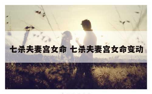 七杀夫妻宫女命 七杀夫妻宫女命变动