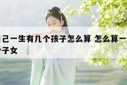 算自己一生有几个孩子怎么算 怎么算一生生多少子女