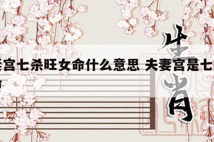 夫妻宫七杀旺女命什么意思 夫妻宫是七杀的女命