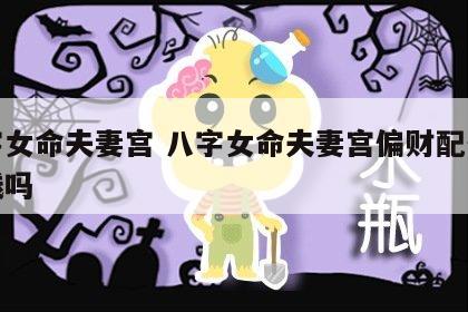 八字女命夫妻宫 八字女命夫妻宫偏财配偶会有钱吗