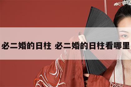 必二婚的日柱 必二婚的日柱看哪里