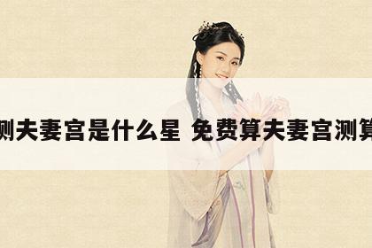 测夫妻宫是什么星 免费算夫妻宫测算