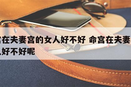 命宫在夫妻宫的女人好不好 命宫在夫妻宫的女人好不好呢