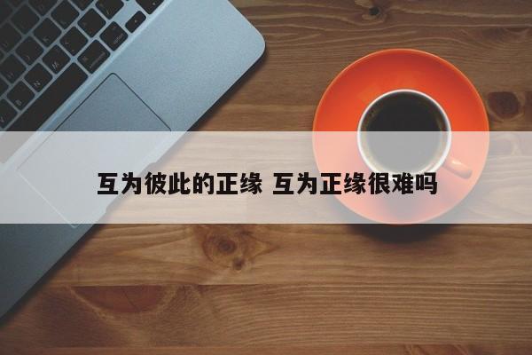 互为彼此的正缘 互为正缘很难吗