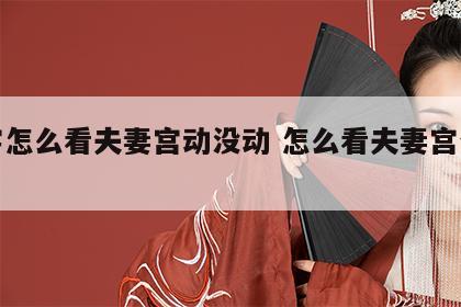 八字怎么看夫妻宫动没动 怎么看夫妻宫合不合