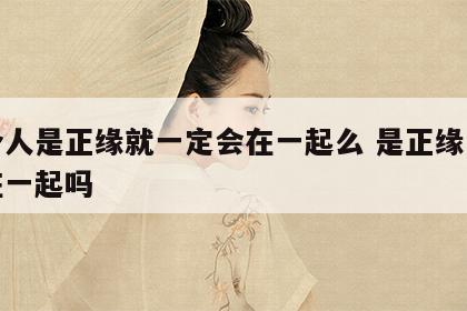 两个人是正缘就一定会在一起么 是正缘一定会在一起吗